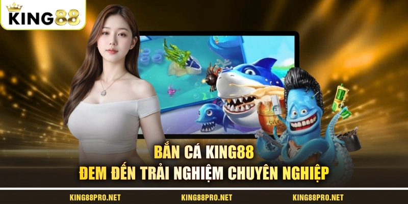 Bắn cá KING88 đem đến trải nghiệm chuyên nghiệp