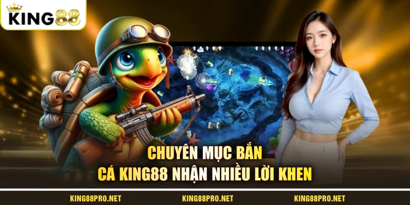 Chuyên mục bắn cá KING88 nhận nhiều lời khen